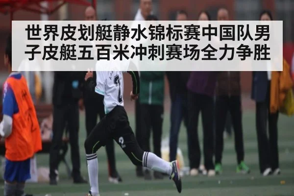 世界皮划艇静水锦标赛中国队男子皮艇五百米冲刺赛场全力争胜