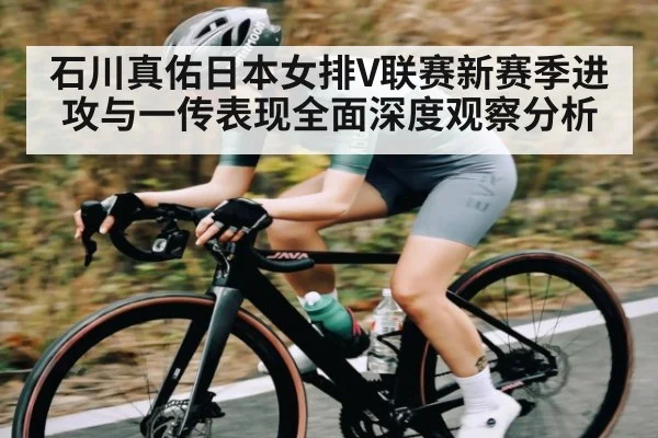 石川真佑日本女排V联赛新赛季进攻与一传表现全面深度观察分析