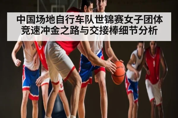 中国场地自行车队世锦赛女子团体竞速冲金之路与交接棒细节分析