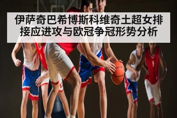 伊萨奇巴希博斯科维奇土超女排接应进攻与欧冠争冠形势分析